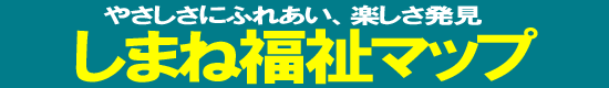 やさしさにふれあい、楽しさ発見　しまね福祉マップ