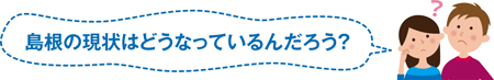 島根の現状はどうなっているんだろう？