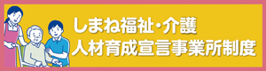 しまね福祉・介護人材育成宣言事業所制度のバナー