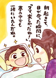 朝起きて、目が合った瞬間に、「ママ、楽しかったね！」夢の中でも一緒にいたんだね
