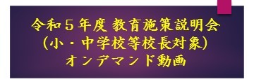 令和５年度教育施策説明会（小・中学校等校長対象）オンデマンド動画
