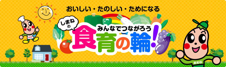 おいしい・たのしい・ためになる。みんなでつながろう、しまねの食育の輪！