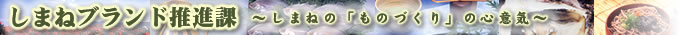 しまねブランド推進課「しまねのものづくりの心意気」