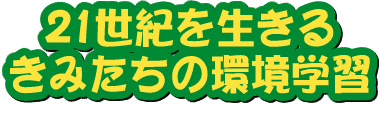 21世紀を生きるきみたちの環境学習