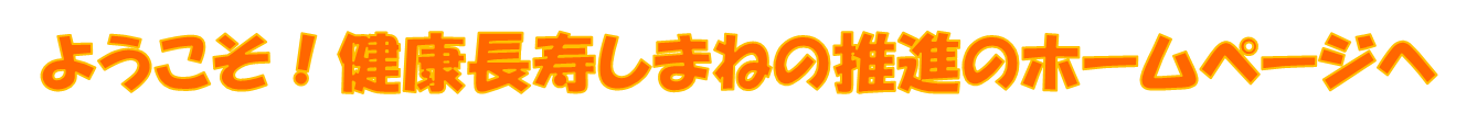 ようこそ！健康長寿しまねの推進のホームページへ