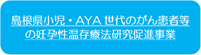 島根県小児・AYA世代のがん患者等の妊孕性温存療法研究促進事業