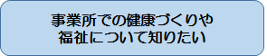 事業所での健康づくりや福祉について知りたい