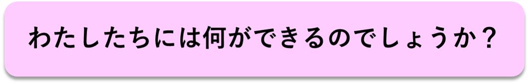 わたしたちには何ができるのでしょうか