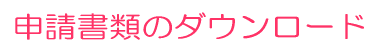 申請書類のダウンロード