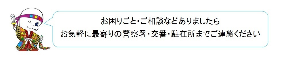 困りごとなどは最寄りの警察署・交番・駐在所へお気軽にご相談ください